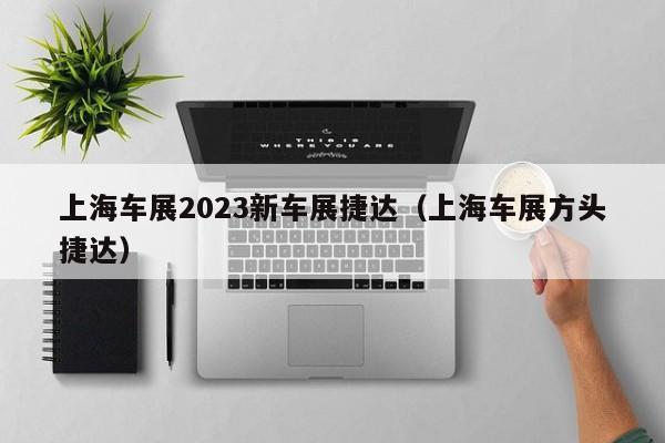 上海车展2023新车展捷达（上海车展方头捷达）
