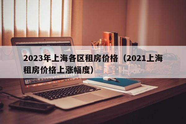 2023年上海各区租房价格（2021上海租房价格上涨幅度）