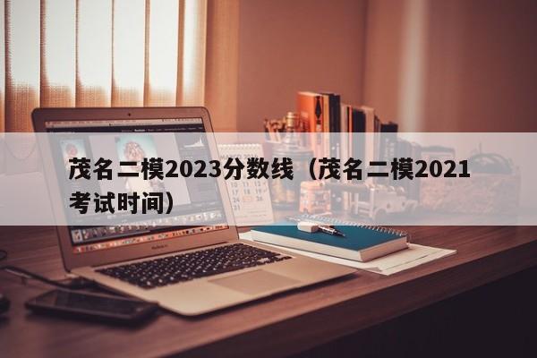 茂名二模2023分数线（茂名二模2021考试时间）